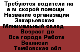 Требуются водители на а/м скорой помощи. › Название организации ­ Захарьевская 8 › Минимальный оклад ­ 60 000 › Возраст до ­ 60 - Все города Работа » Вакансии   . Тамбовская обл.,Моршанск г.